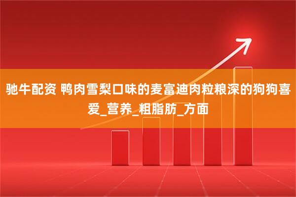 驰牛配资 鸭肉雪梨口味的麦富迪肉粒粮深的狗狗喜爱_营养_粗脂肪_方面