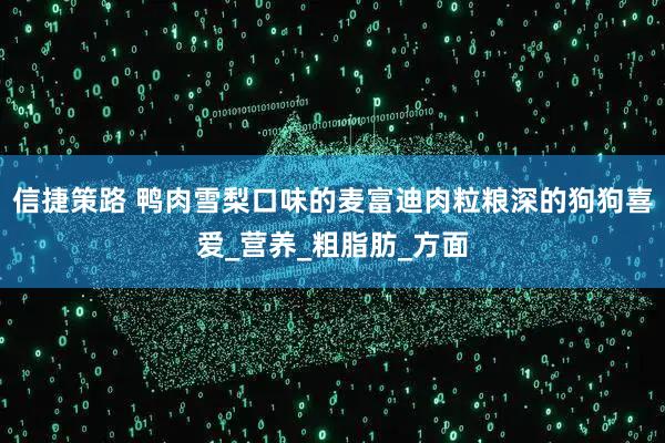 信捷策路 鸭肉雪梨口味的麦富迪肉粒粮深的狗狗喜爱_营养_粗脂肪_方面