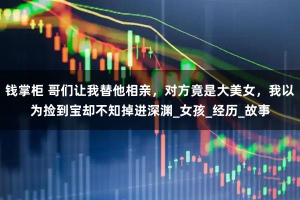 钱掌柜 哥们让我替他相亲，对方竟是大美女，我以为捡到宝却不知掉进深渊_女孩_经历_故事