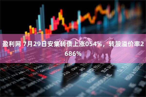盈利网 7月29日安集转债上涨054%，转股溢价率2686%