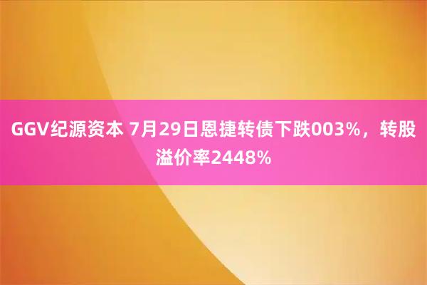 GGV纪源资本 7月29日恩捷转债下跌003%，转股溢价率2448%