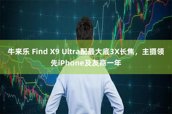 牛来乐 Find X9 Ultra配最大底3X长焦，主摄领先iPhone及友商一年
