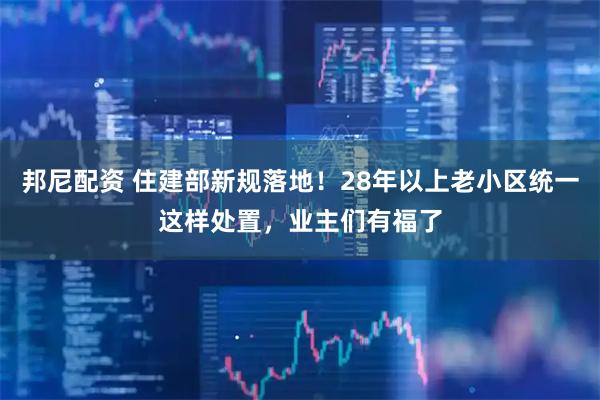 邦尼配资 住建部新规落地!28年以上老小区统一这样处置,业主们有福了