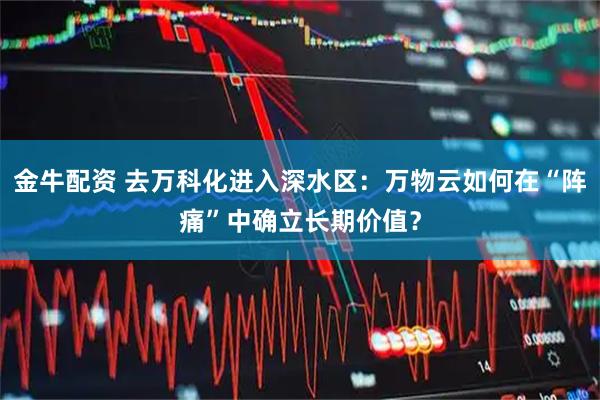 金牛配资 去万科化进入深水区:万物云如何在“阵痛”中确立长期价值?