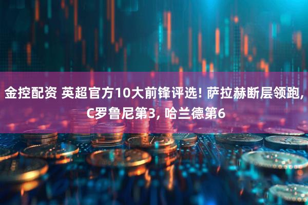 金控配资 英超官方10大前锋评选! 萨拉赫断层领跑, C罗鲁尼第3, 哈兰德第6