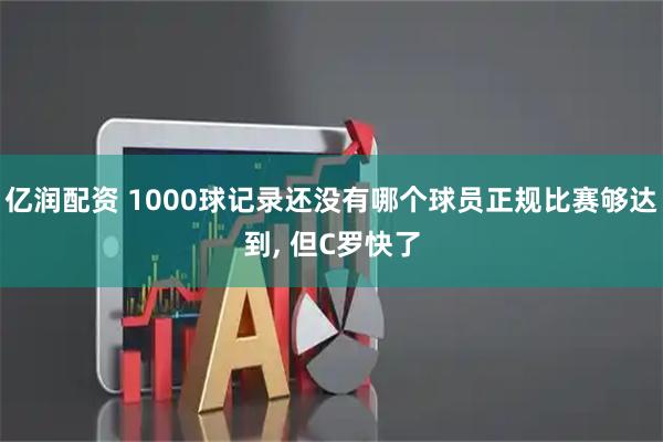 亿润配资 1000球记录还没有哪个球员正规比赛够达到, 但C罗快了