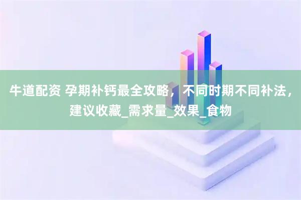 牛道配资 孕期补钙最全攻略，不同时期不同补法，建议收藏_需求量_效果_食物