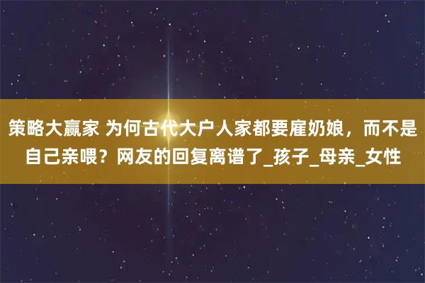 策略大赢家 为何古代大户人家都要雇奶娘，而不是自己亲喂？网友的回复离谱了_孩子_母亲_女性