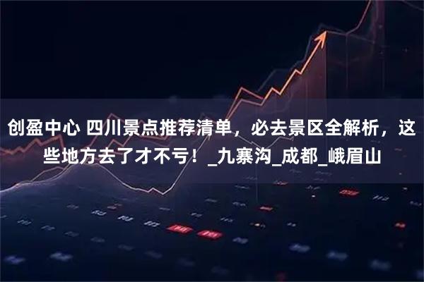 创盈中心 四川景点推荐清单，必去景区全解析，这些地方去了才不亏！_九寨沟_成都_峨眉山