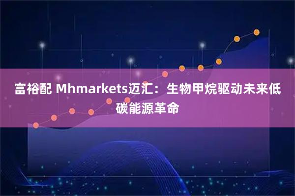 富裕配 Mhmarkets迈汇：生物甲烷驱动未来低碳能源革命
