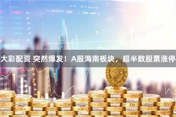 大彩配资 突然爆发！A股海南板块，超半数股票涨停