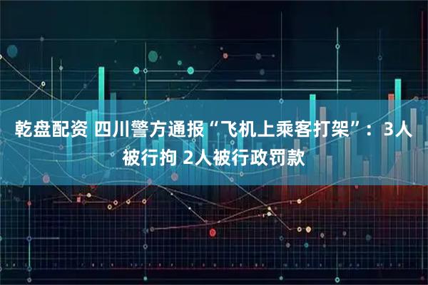 乾盘配资 四川警方通报“飞机上乘客打架”:3人被行拘 2人被行政罚款