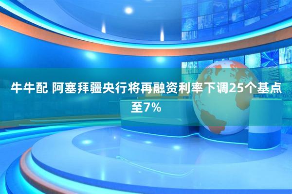 牛牛配 阿塞拜疆央行将再融资利率下调25个基点至7%