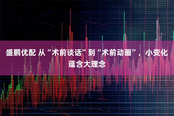 盛鹏优配 从“术前谈话”到“术前动画”，小变化蕴含大理念