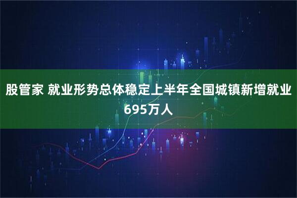 股管家 就业形势总体稳定上半年全国城镇新增就业695万人