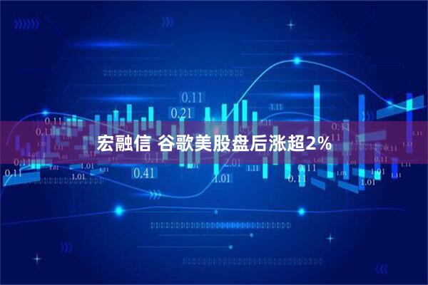 宏融信 谷歌美股盘后涨超2%