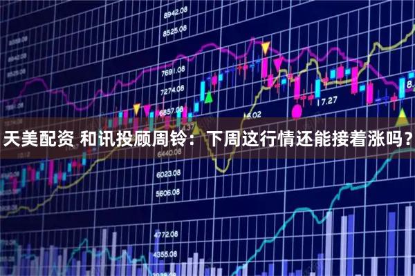 天美配资 和讯投顾周铃：下周这行情还能接着涨吗？